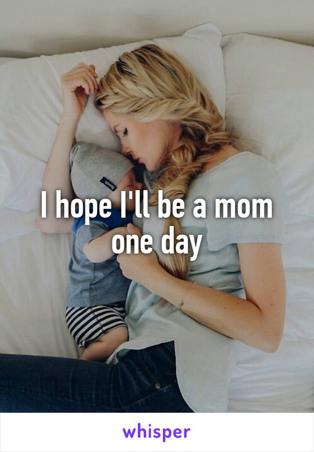 I hope I'll be a mom one day