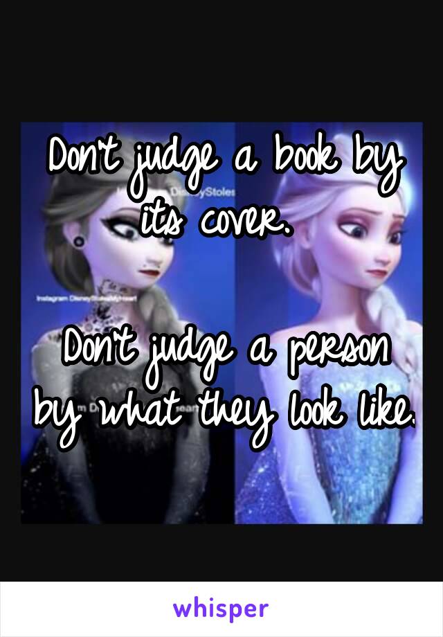 Don't judge a book by its cover. 

Don't judge a person by what they look like. 