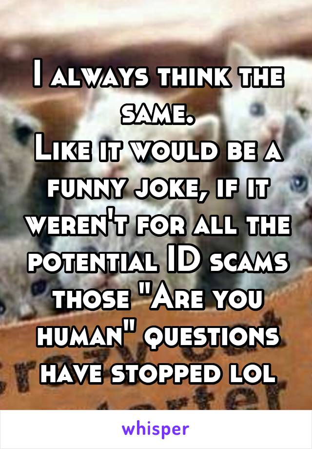 I always think the same.
Like it would be a funny joke, if it weren't for all the potential ID scams those "Are you human" questions have stopped lol