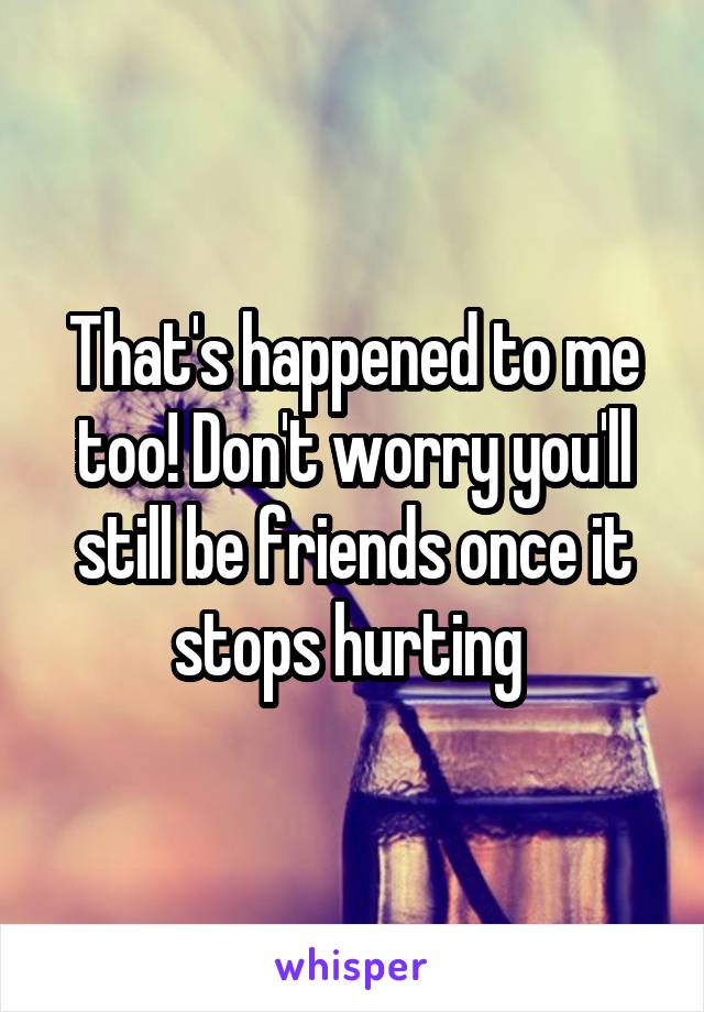 That's happened to me too! Don't worry you'll still be friends once it stops hurting 