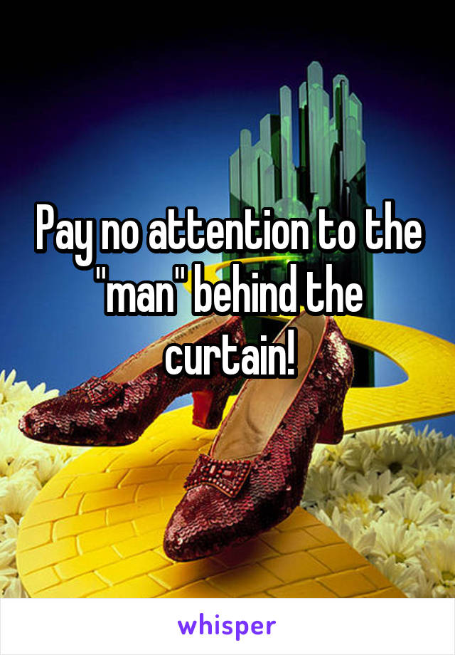 Pay no attention to the "man" behind the curtain!
