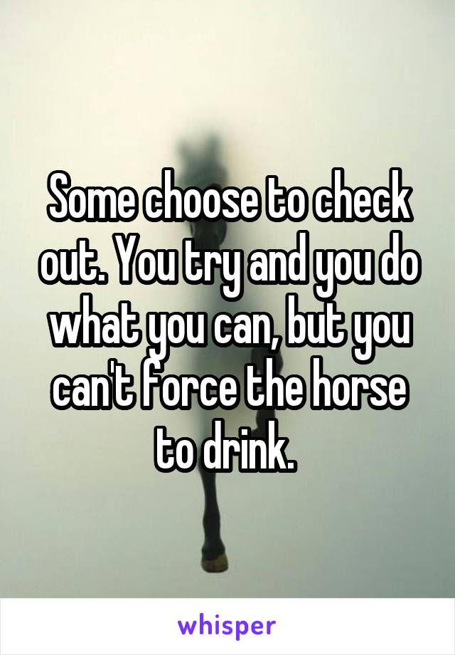 Some choose to check out. You try and you do what you can, but you can't force the horse to drink. 