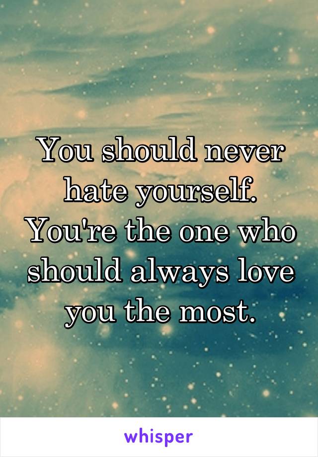 You should never hate yourself. You're the one who should always love you the most.