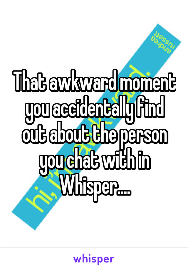 That awkward moment you accidentally find out about the person you chat with in Whisper....