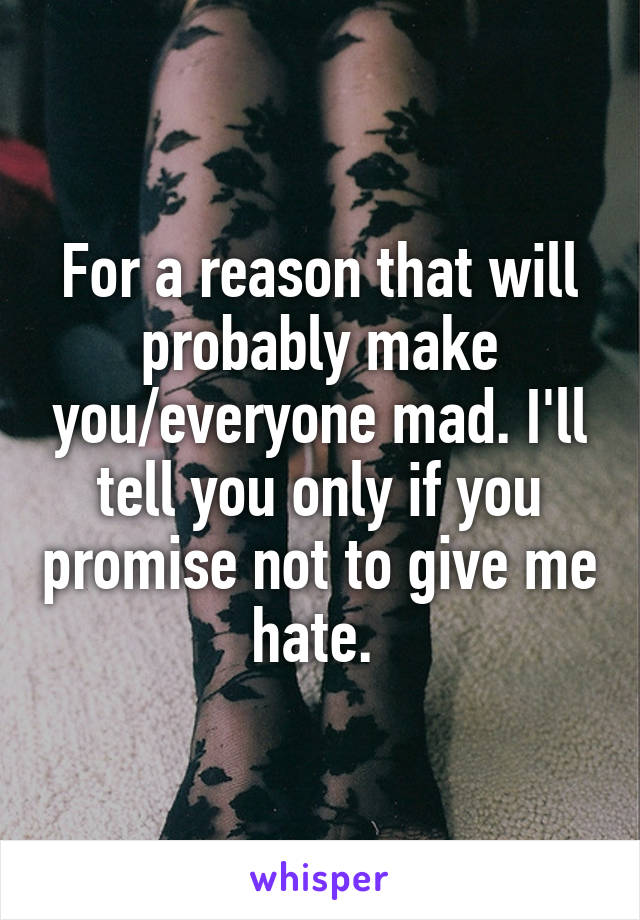 For a reason that will probably make you/everyone mad. I'll tell you only if you promise not to give me hate. 