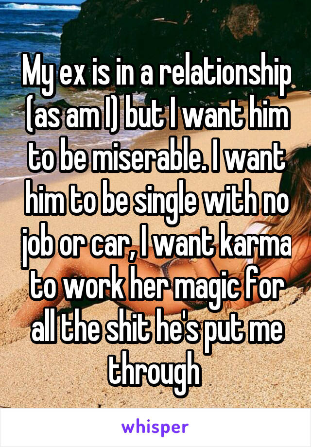 My ex is in a relationship (as am I) but I want him to be miserable. I want him to be single with no job or car, I want karma to work her magic for all the shit he's put me through 