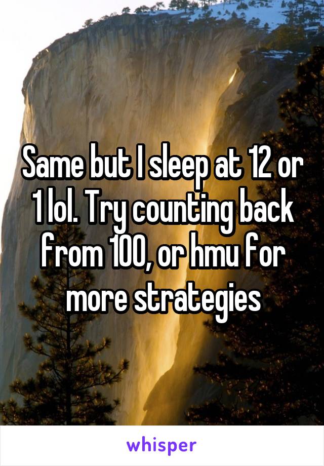 Same but I sleep at 12 or 1 lol. Try counting back from 100, or hmu for more strategies