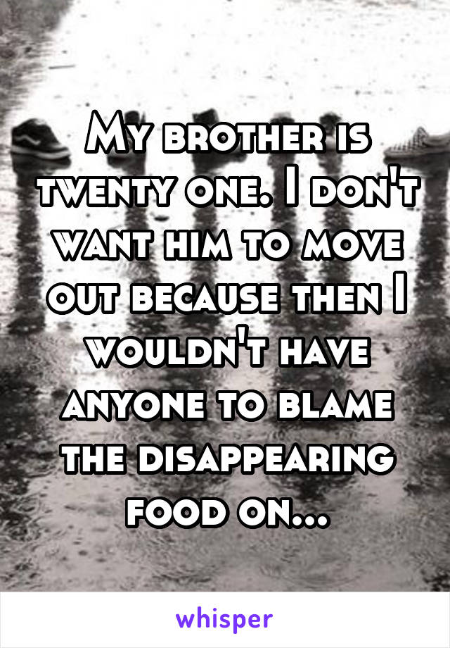 My brother is twenty one. I don't want him to move out because then I wouldn't have anyone to blame the disappearing food on...