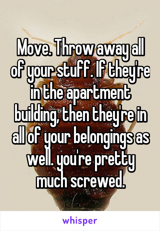 Move. Throw away all of your stuff. If they're in the apartment building, then they're in all of your belongings as well. you're pretty much screwed.