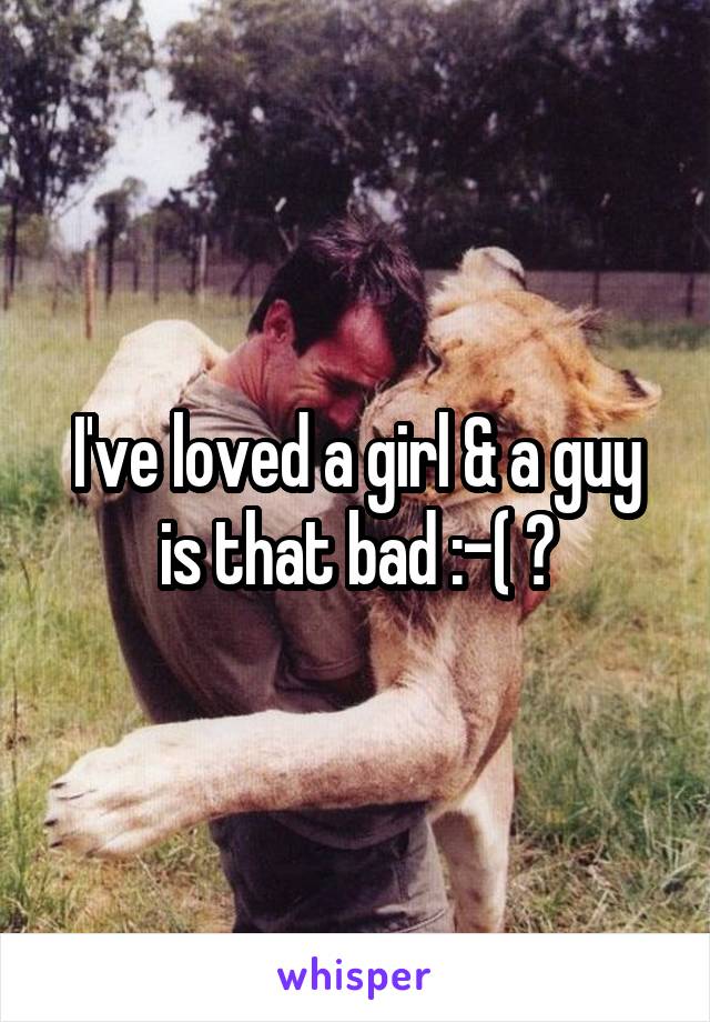 I've loved a girl & a guy is that bad :-( ?