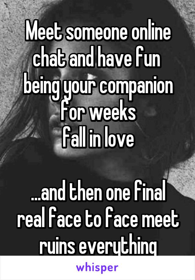 Meet someone online
chat and have fun 
being your companion for weeks
fall in love

...and then one final real face to face meet ruins everything