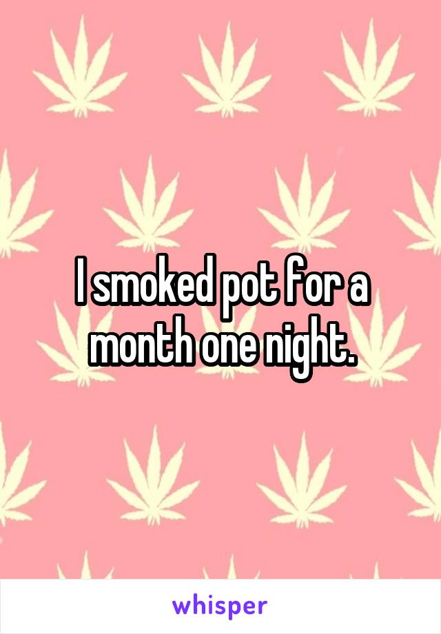 I smoked pot for a month one night.