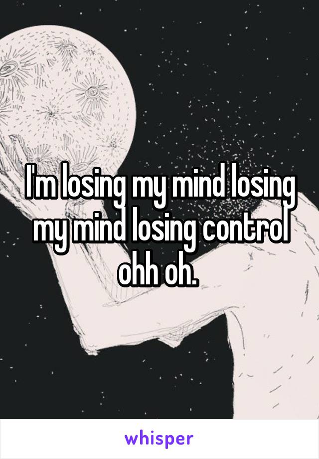 I'm losing my mind losing my mind losing control ohh oh. 
