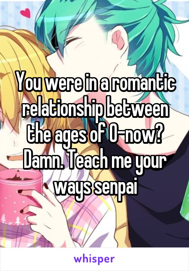 You were in a romantic relationship between the ages of 0-now? Damn. Teach me your ways senpai
