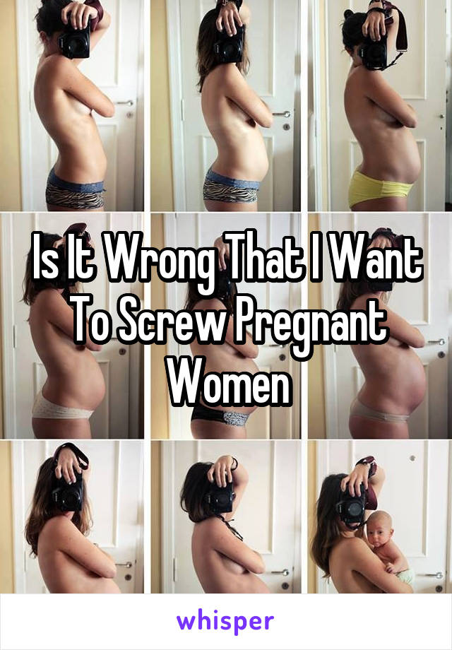 Is It Wrong That I Want To Screw Pregnant Women