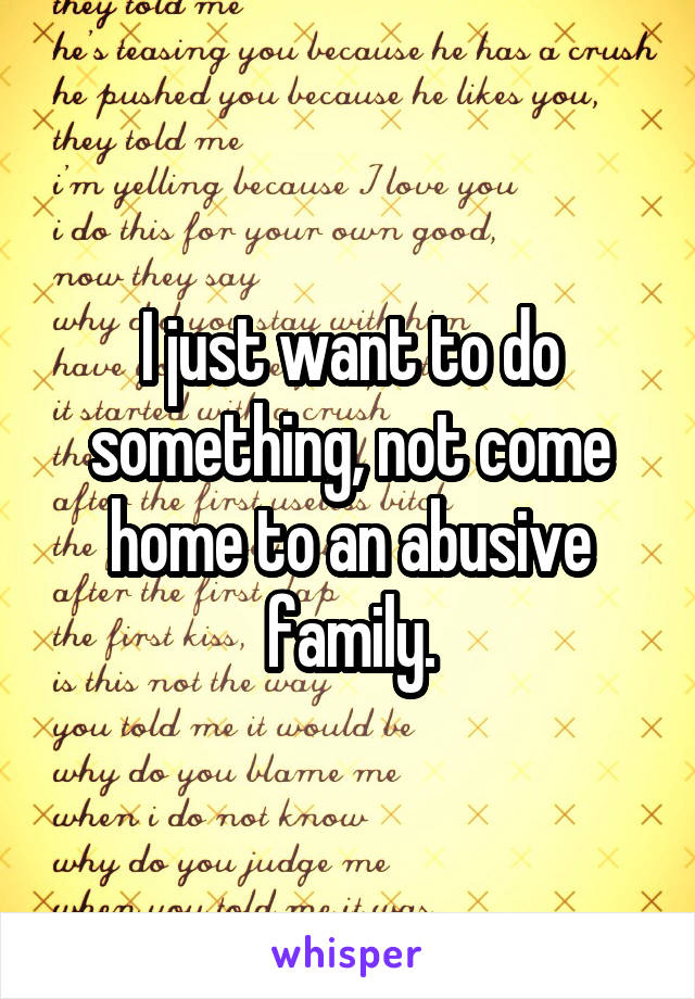 I just want to do something, not come home to an abusive family.