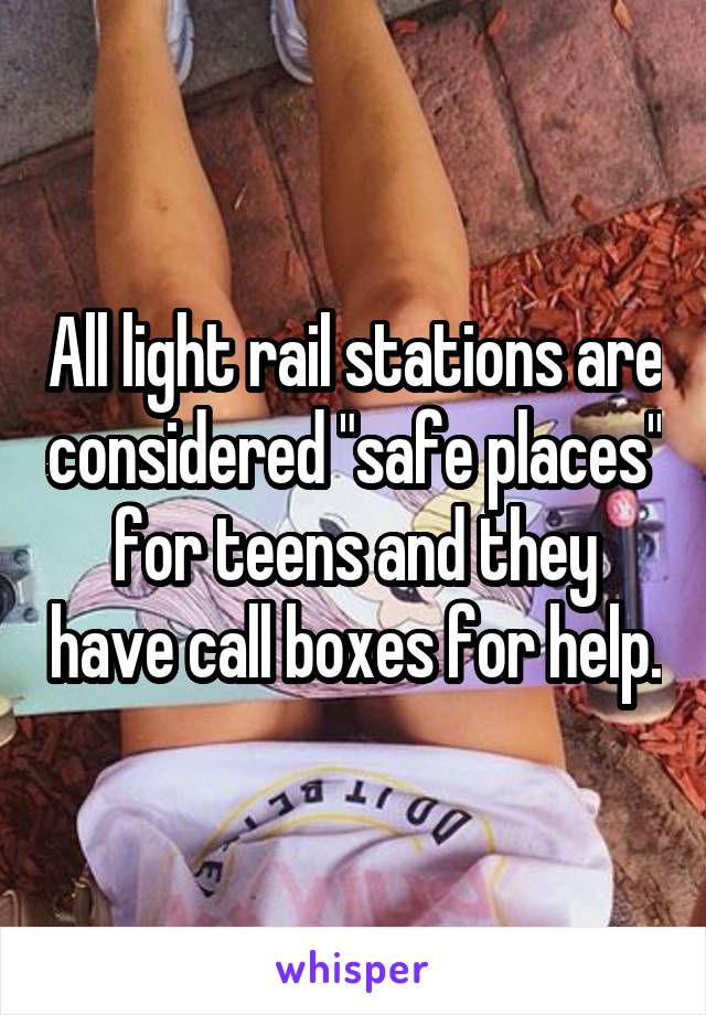 All light rail stations are considered "safe places" for teens and they have call boxes for help.