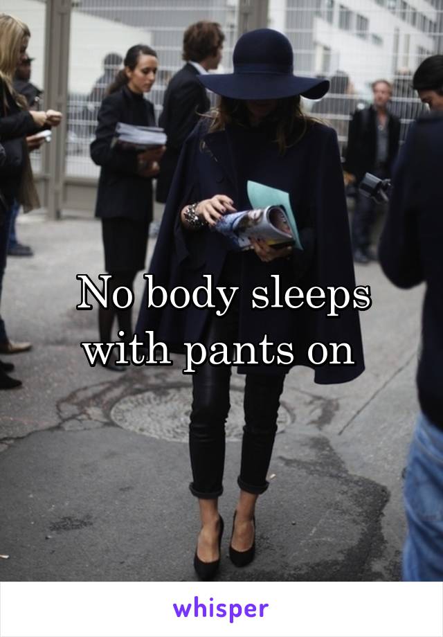 No body sleeps with pants on 