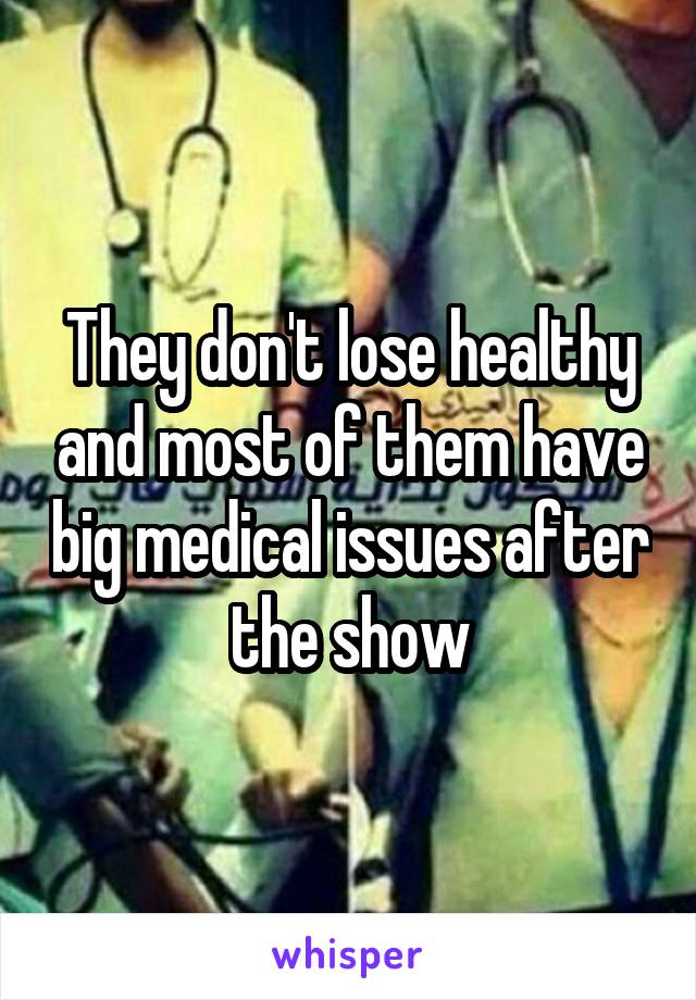 They don't lose healthy and most of them have big medical issues after the show