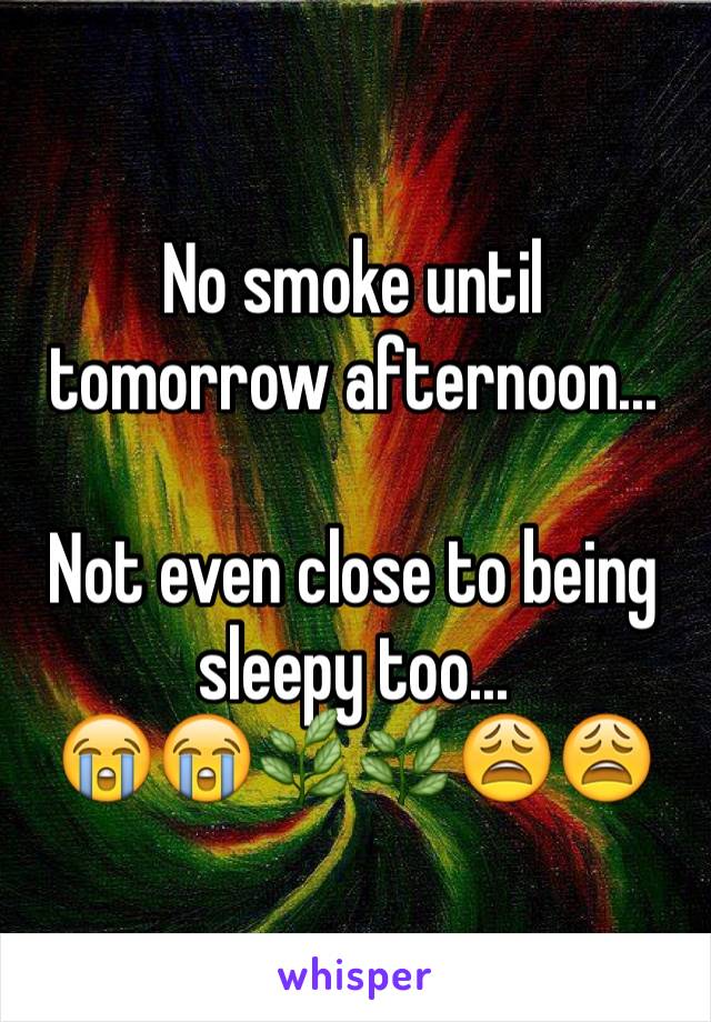No smoke until tomorrow afternoon...

Not even close to being sleepy too...
😭😭🌿🌿😩😩
