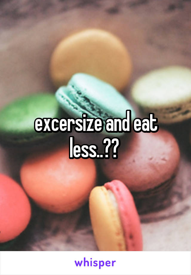 excersize and eat less..?? 