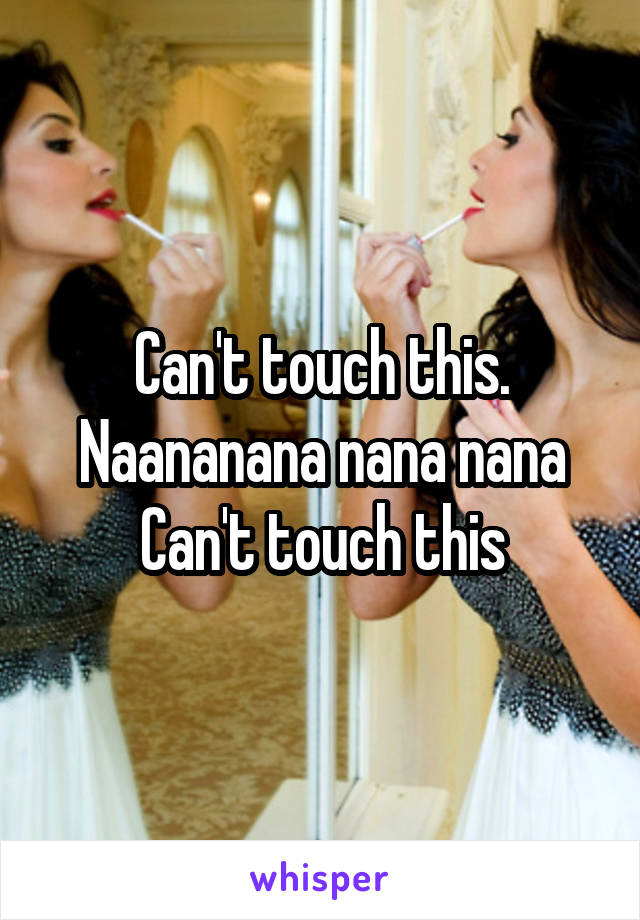 Can't touch this.
Naananana nana nana
Can't touch this