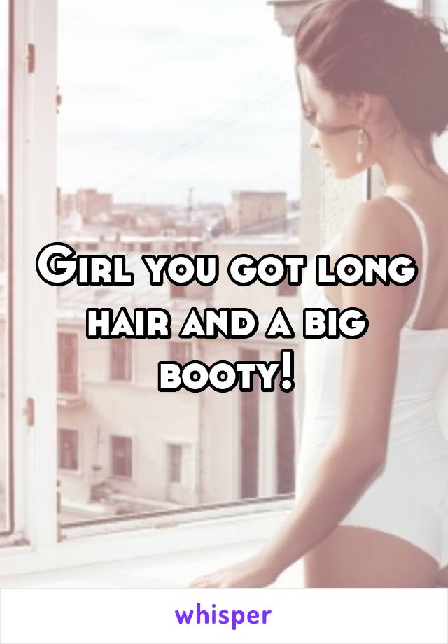 Girl you got long hair and a big booty!