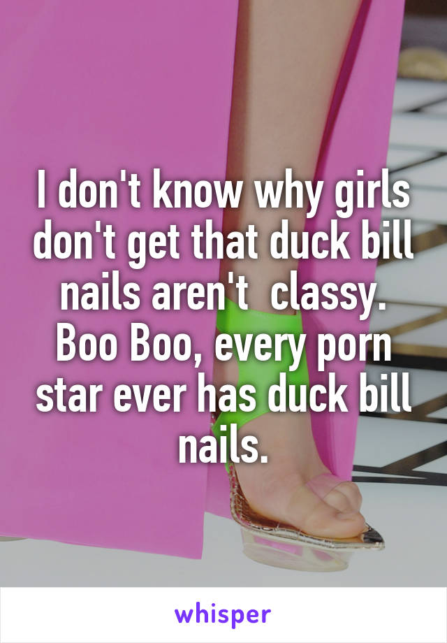 I don't know why girls don't get that duck bill nails aren't  classy. Boo Boo, every porn star ever has duck bill nails.