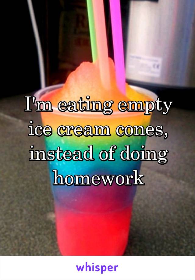 I'm eating empty ice cream cones, instead of doing homework