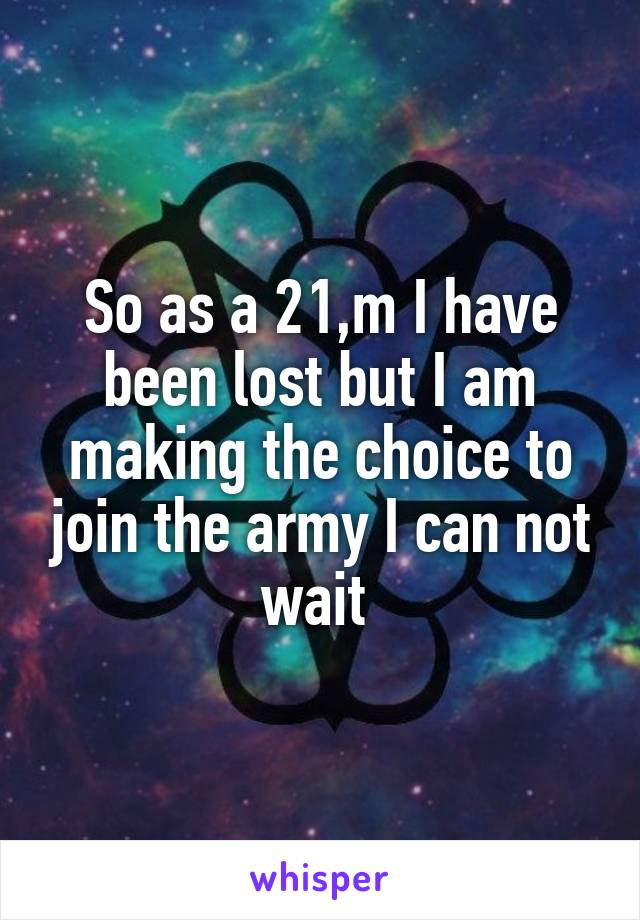 So as a 21,m I have been lost but I am making the choice to join the army I can not wait 
