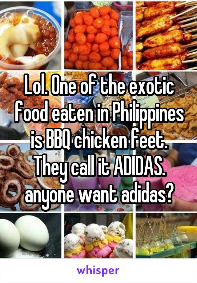 Lol. One of the exotic food eaten in Philippines is BBQ chicken feet. They call it ADIDAS. anyone want adidas?