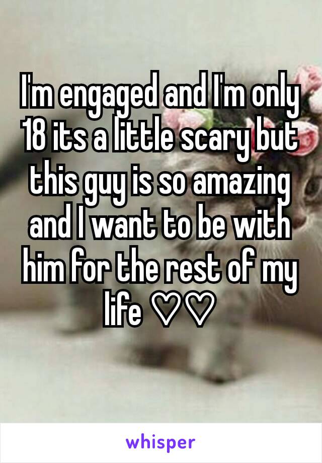 I'm engaged and I'm only 18 its a little scary but this guy is so amazing and I want to be with him for the rest of my life ♡♡