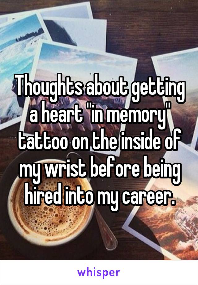Thoughts about getting a heart "in memory" tattoo on the inside of my wrist before being hired into my career.