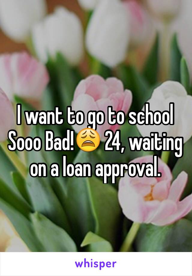 I want to go to school Sooo Bad!😩 24, waiting on a loan approval. 