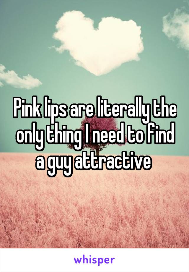 Pink lips are literally the only thing I need to find a guy attractive 