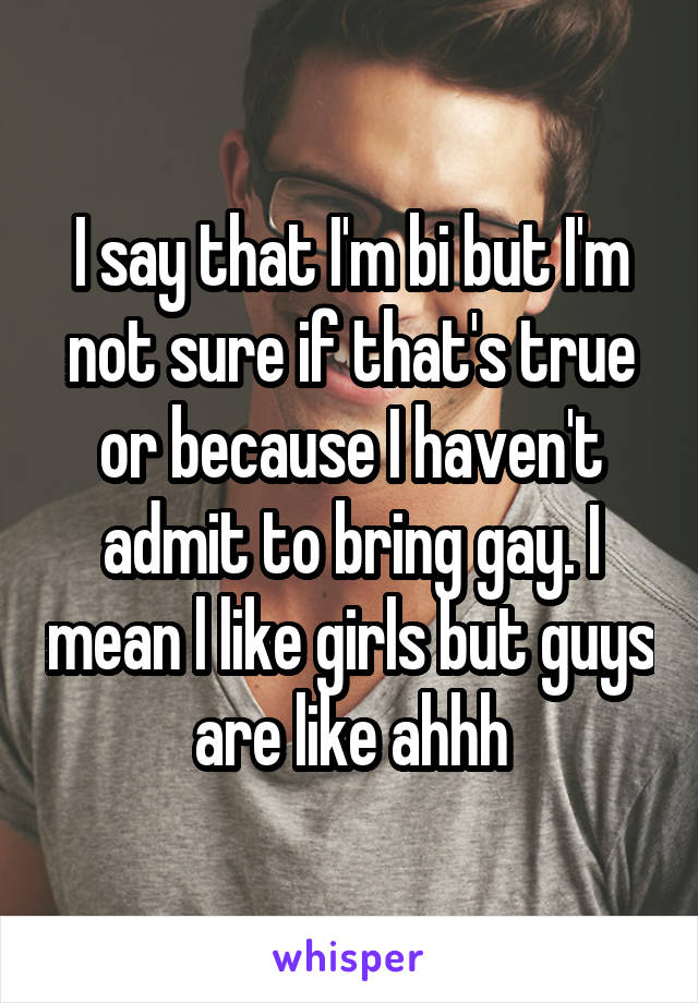 I say that I'm bi but I'm not sure if that's true or because I haven't admit to bring gay. I mean l like girls but guys are like ahhh
