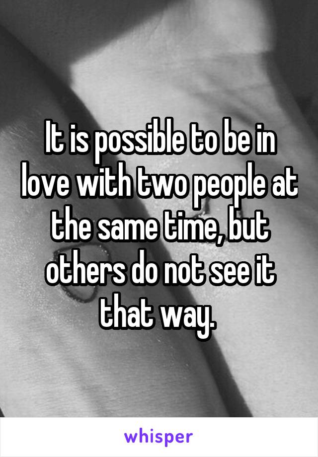 It is possible to be in love with two people at the same time, but others do not see it that way. 