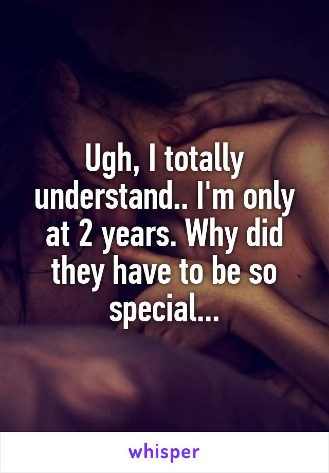 Ugh, I totally understand.. I'm only at 2 years. Why did they have to be so special...