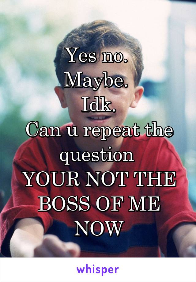 Yes no. 
Maybe. 
Idk.
Can u repeat the question 
YOUR NOT THE BOSS OF ME NOW