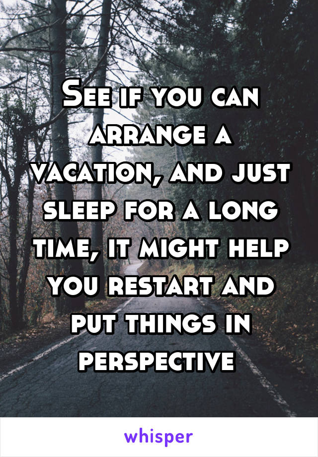 See if you can arrange a vacation, and just sleep for a long time, it might help you restart and put things in perspective 