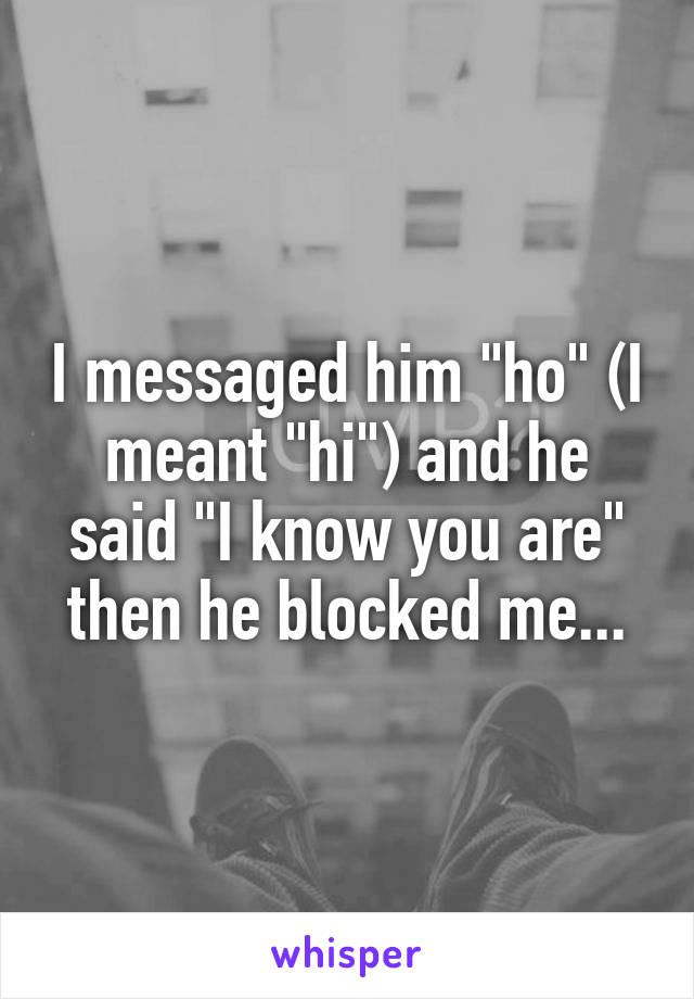 I messaged him "ho" (I meant "hi") and he said "I know you are" then he blocked me...