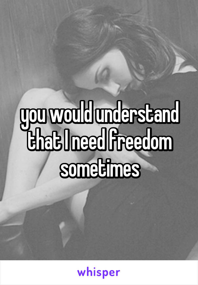 you would understand that I need freedom sometimes