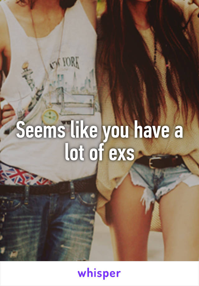 Seems like you have a lot of exs