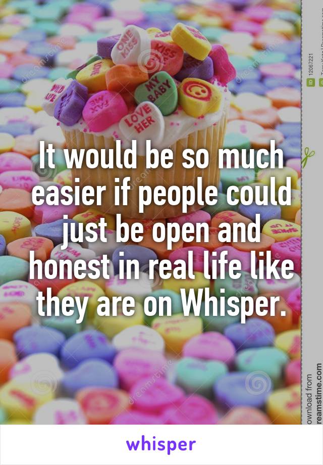 It would be so much easier if people could just be open and honest in real life like they are on Whisper.