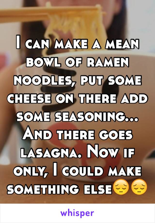 I can make a mean bowl of ramen noodles, put some cheese on there add some seasoning... And there goes lasagna. Now if only, I could make something else😔😔