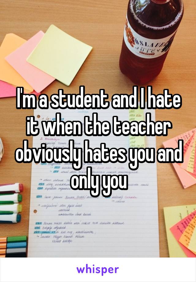 I'm a student and I hate it when the teacher obviously hates you and only you