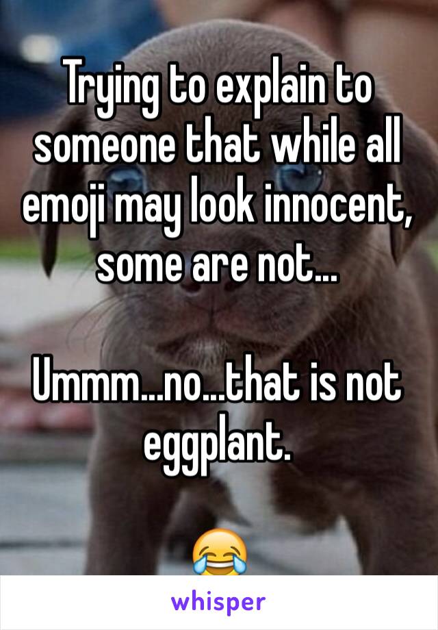 Trying to explain to someone that while all emoji may look innocent, some are not...

Ummm...no...that is not eggplant.

😂