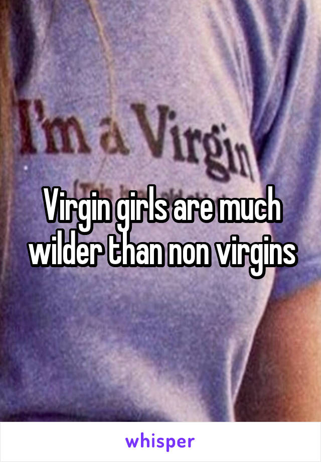 Virgin girls are much wilder than non virgins