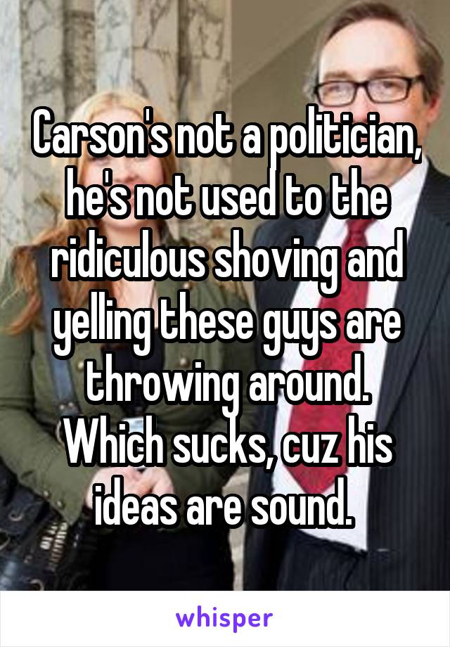 Carson's not a politician, he's not used to the ridiculous shoving and yelling these guys are throwing around. Which sucks, cuz his ideas are sound. 