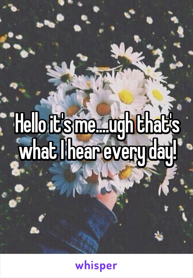 Hello it's me....ugh that's what I hear every day!